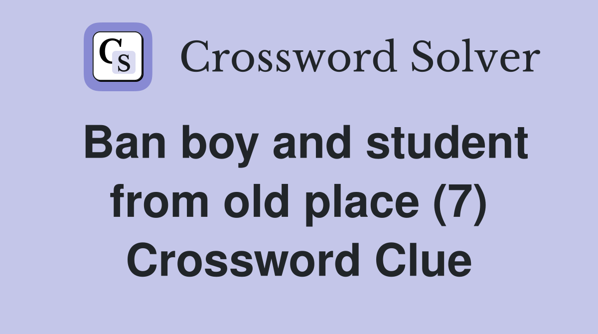 Ban boy and student from old place 7 Crossword Clue Answers